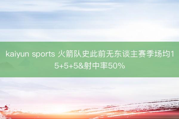 kaiyun sports 火箭队史此前无东谈主赛季场均15+5+5&射中率50%