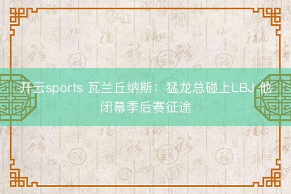 开云sports 瓦兰丘纳斯：猛龙总碰上LBJ 他闭幕季后赛征途