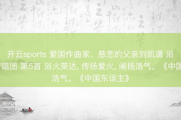 开云sports 爱国作曲家、慈悲的父亲刘凯潇 浴火儿童齐唱团 第5首 浴火荣达， 传扬爱火， 阐扬浩气。《中国东谈主》