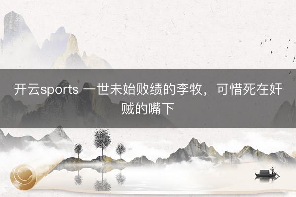 开云sports 一世未始败绩的李牧，可惜死在奸贼的嘴下
