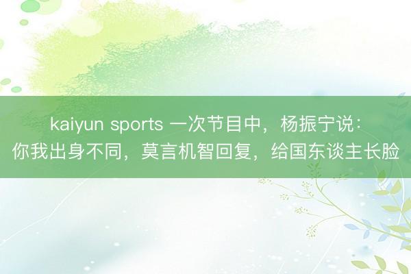 kaiyun sports 一次节目中,杨振宁说:你我出身不同,莫言机智回复,给国东谈主长脸