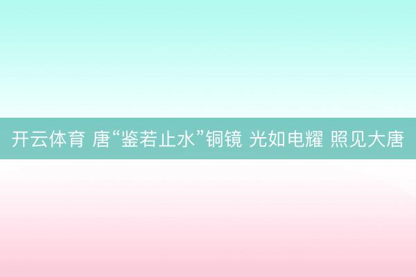 开云体育 唐“鉴若止水”铜镜 光如电耀 照见大唐