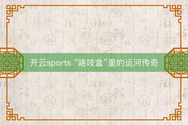开云sports “咯吱盒”里的运河传奇