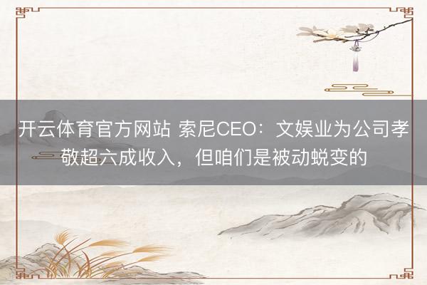 开云体育官方网站 索尼CEO：文娱业为公司孝敬超六成收入，但咱们是被动蜕变的