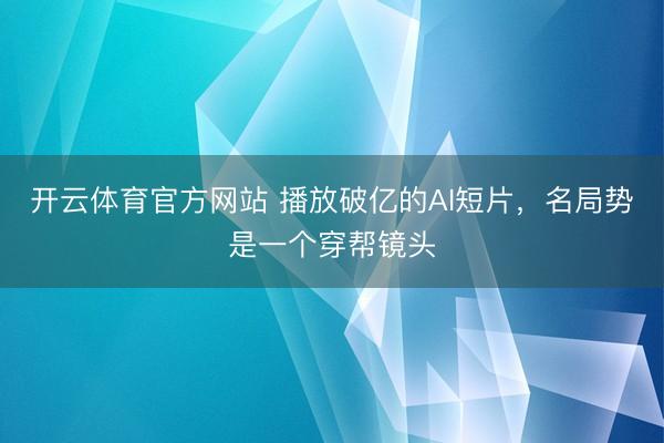 开云体育官方网站 播放破亿的AI短片，名局势是一个穿帮镜头