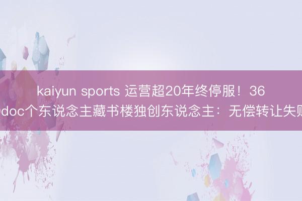 kaiyun sports 运营超20年终停服！360doc个东说念主藏书楼独创东说念主：无偿转让失败