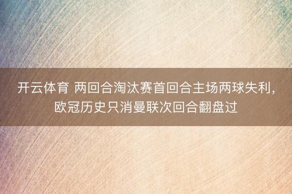 开云体育 两回合淘汰赛首回合主场两球失利，欧冠历史只消曼联次回合翻盘过