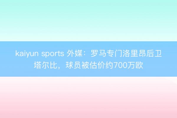 kaiyun sports 外媒:罗马专门洛里昂后卫塔尔比,球员被估价约700万欧