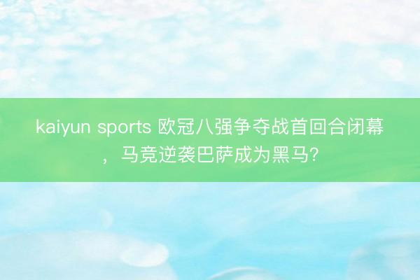 kaiyun sports 欧冠八强争夺战首回合闭幕，马竞逆袭巴萨成为黑马？