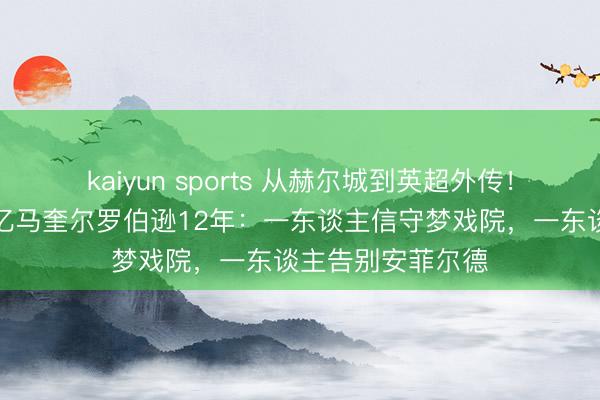 kaiyun sports 从赫尔城到英超外传！《米兰体育》记忆马奎尔罗伯逊12年：一东谈主信守梦戏院，一东谈主告别安菲尔德