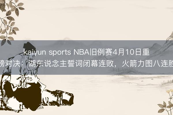 kaiyun sports NBA旧例赛4月10日重磅对决:湖东说念主誓词闭幕连败,火箭力图八连胜