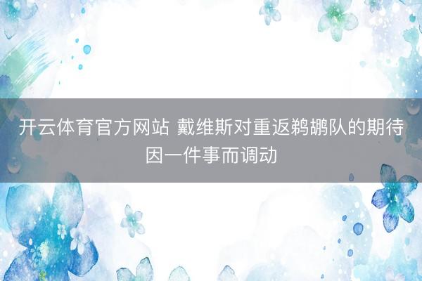开云体育官方网站 戴维斯对重返鹈鹕队的期待因一件事而调动