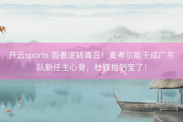 开云sports 圆善逆转青岛！麦考尔能干成广东队新任主心骨，杜锋捡到宝了！