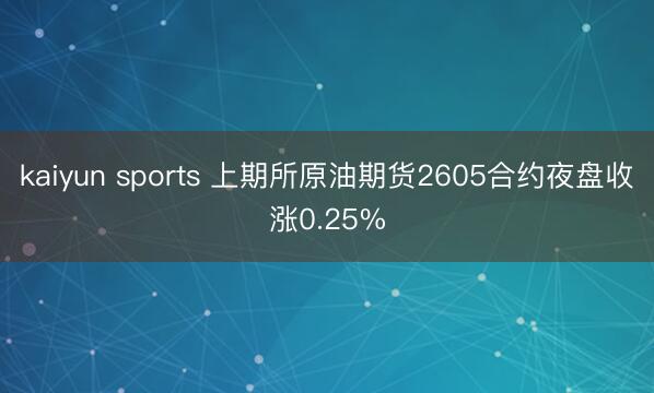 kaiyun sports 上期所原油期货2605合约夜盘收涨0.25%