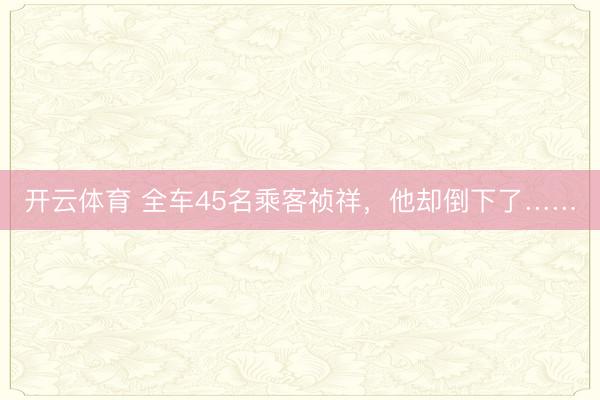 开云体育 全车45名乘客祯祥,他却倒下了……