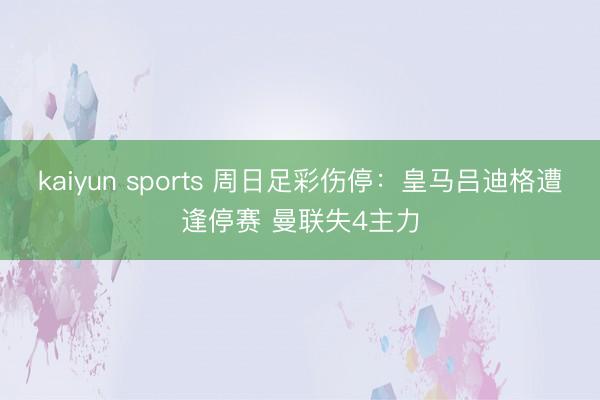 kaiyun sports 周日足彩伤停：皇马吕迪格遭逢停赛 曼联失4主力