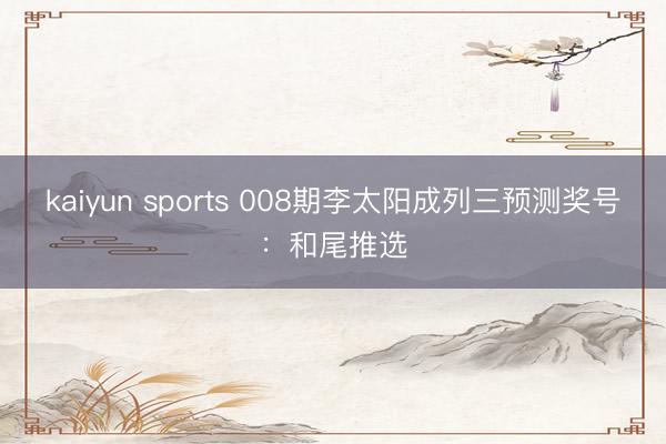 kaiyun sports 008期李太阳成列三预测奖号：和尾推选