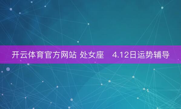 开云体育官方网站 处女座♍4.12日运势辅导