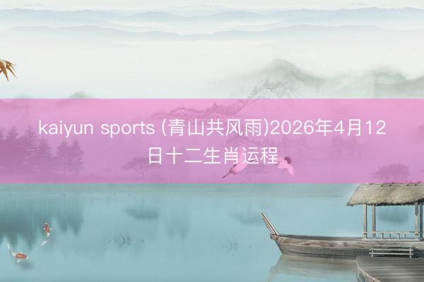 kaiyun sports (青山共风雨)2026年4月12日十二生肖运程