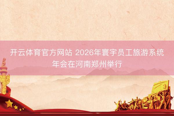 开云体育官方网站 2026年寰宇员工旅游系统年会在河南郑州举行