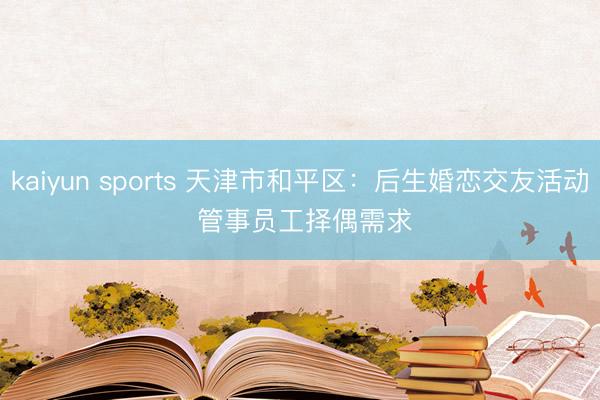 kaiyun sports 天津市和平区：后生婚恋交友活动 管事员工择偶需求
