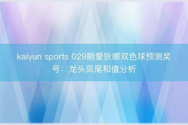 kaiyun sports 029期爱狄娜双色球预测奖号：龙头凤尾和值分析