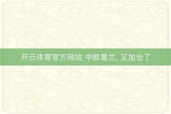 开云体育官方网站 中欧葛兰， 又加仓了
