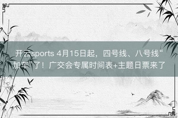 开云sports 4月15日起,四号线、八号线“加车”了!广交会专属时间表+主题日票来了