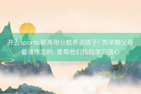 开云sports 别再用分数界说孩子! 芳华期父母最该作念的， 是帮他们找回学习信心