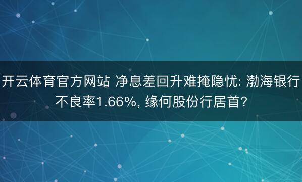 开云体育官方网站 净息差回升难掩隐忧: 渤海银行不良率1.66%, 缘何股份行居首?