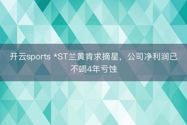 开云sports *ST兰黄肯求摘星,公司净利润已不竭4年亏蚀
