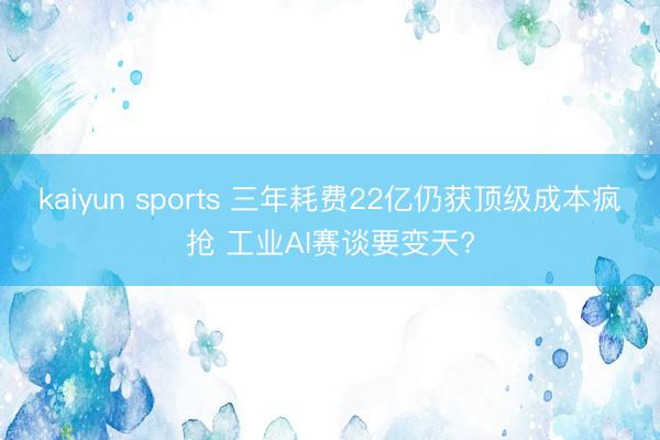 kaiyun sports 三年耗费22亿仍获顶级成本疯抢 工业AI赛谈要变天?