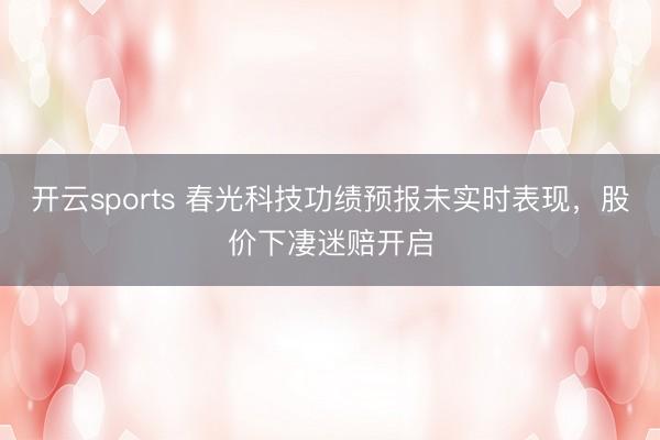 开云sports 春光科技功绩预报未实时表现,股价下凄迷赔开启