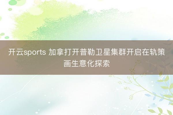 开云sports 加拿打开普勒卫星集群开启在轨策画生意化探索