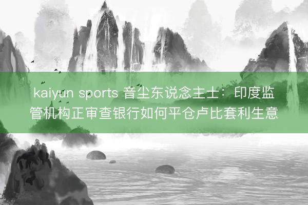 kaiyun sports 音尘东说念主士：印度监管机构正审查银行如何平仓卢比套利生意