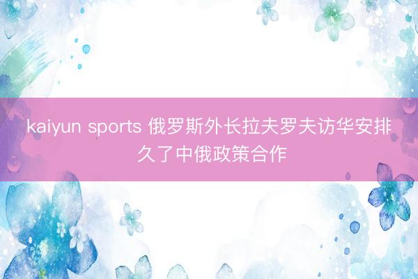kaiyun sports 俄罗斯外长拉夫罗夫访华安排 久了中俄政策合作