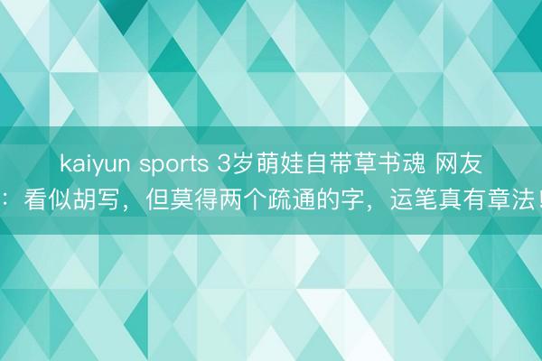 kaiyun sports 3岁萌娃自带草书魂 网友:看似胡写,但莫得两个疏通的字,运笔真有章法!
