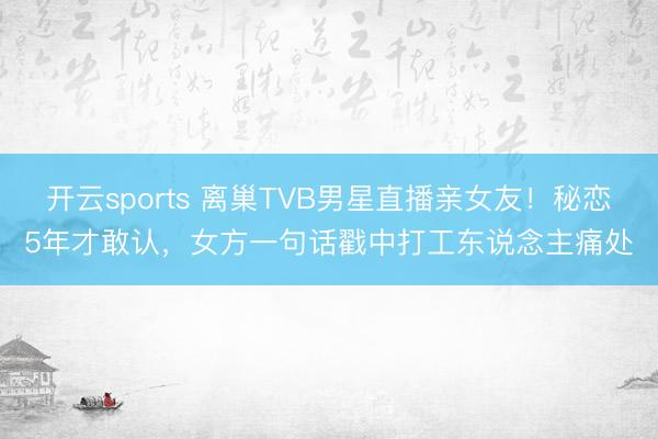 开云sports 离巢TVB男星直播亲女友!秘恋5年才敢认,女方一句话戳中打工东说念主痛处