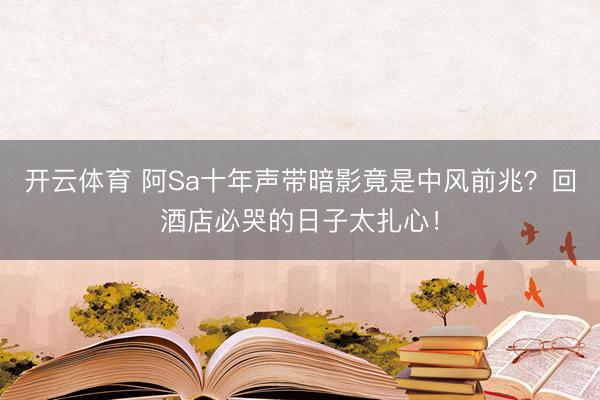 开云体育 阿Sa十年声带暗影竟是中风前兆?回酒店必哭的日子太扎心!