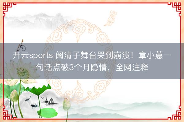开云sports 阚清子舞台哭到崩溃!章小蕙一句话点破3个月隐情,全网注释