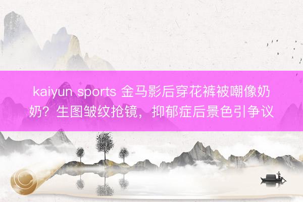 kaiyun sports 金马影后穿花裤被嘲像奶奶？生图皱纹抢镜，抑郁症后景色引争议