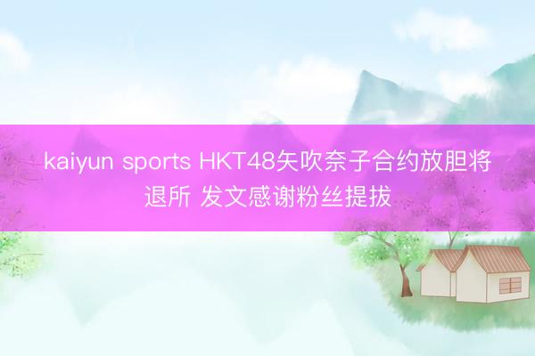 kaiyun sports HKT48矢吹奈子合约放胆将退所 发文感谢粉丝提拔