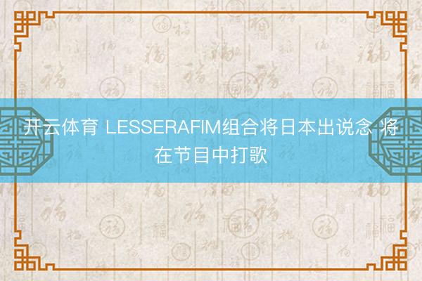 开云体育 LESSERAFIM组合将日本出说念 将在节目中打歌