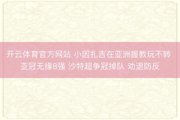 开云体育官方网站 小因扎吉在亚洲握教玩不转 亚冠无缘8强 沙特超争冠掉队 劝退防反
