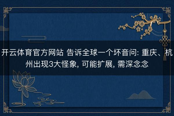 开云体育官方网站 告诉全球一个坏音问: 重庆、杭州出现3大怪象， 可能扩展， 需深念念
