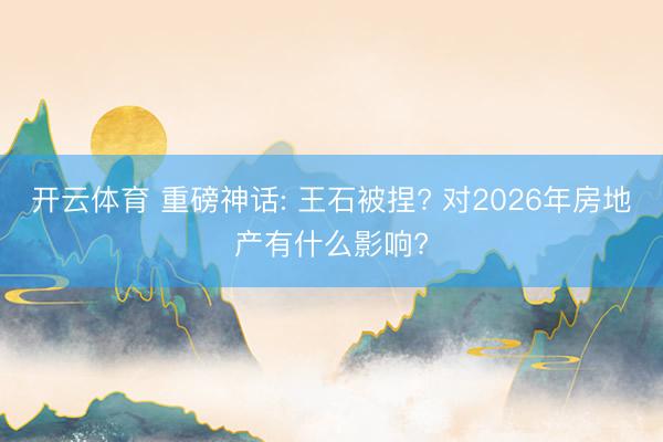 开云体育 重磅神话: 王石被捏? 对2026年房地产有什么影响?