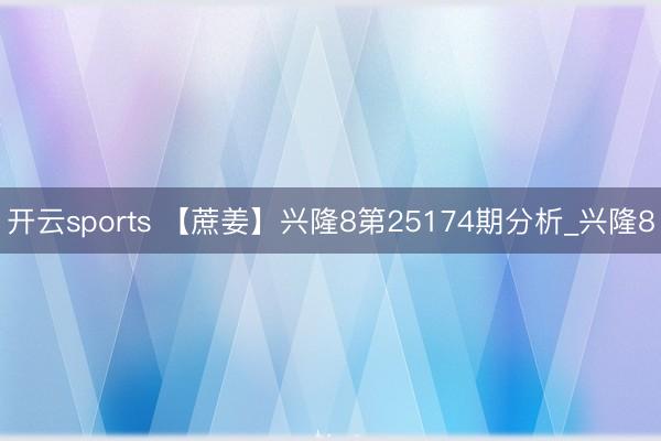 开云sports 【蔗姜】兴隆8第25174期分析_兴隆8