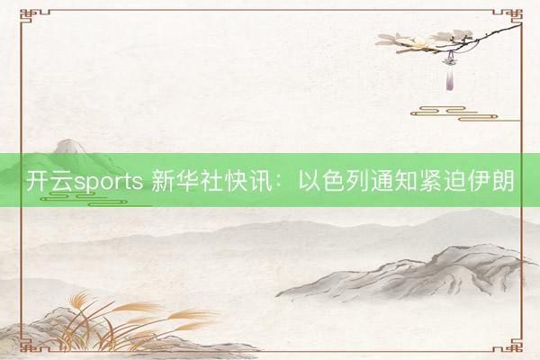 开云sports 新华社快讯：以色列通知紧迫伊朗