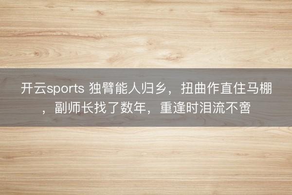 开云sports 独臂能人归乡，扭曲作直住马棚，副师长找了数年，重逢时泪流不啻