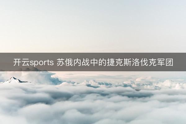 开云sports 苏俄内战中的捷克斯洛伐克军团